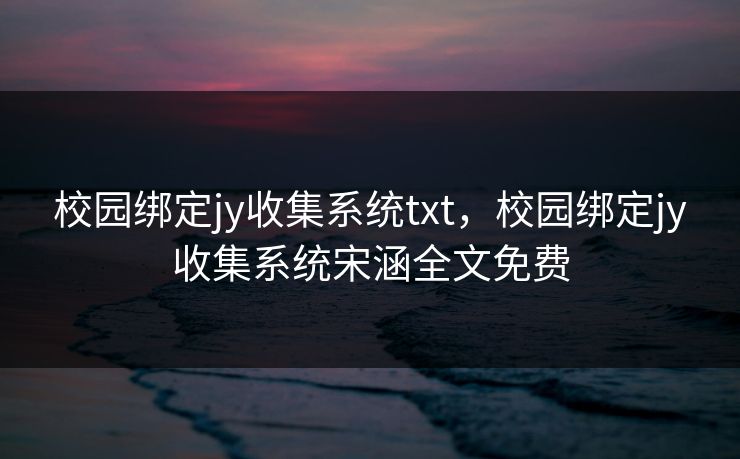 校园绑定jy收集系统txt，校园绑定jy收集系统宋涵全文免费