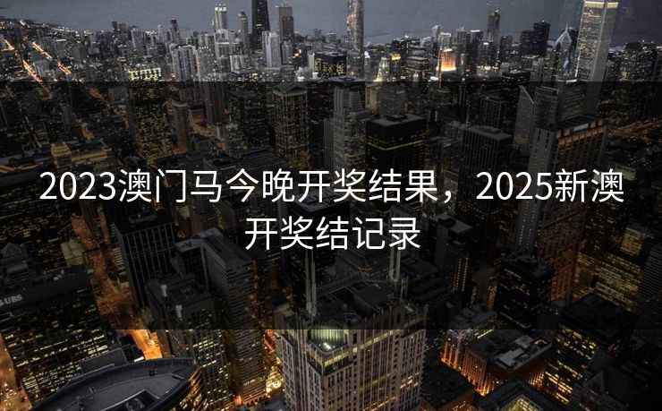 2023澳门马今晚开奖结果，2025新澳开奖结记录