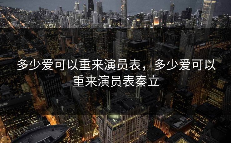 多少爱可以重来演员表，多少爱可以重来演员表秦立
