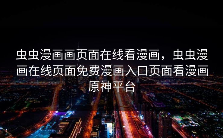 虫虫漫画画页面在线看漫画，虫虫漫画在线页面免费漫画入口页面看漫画原神平台