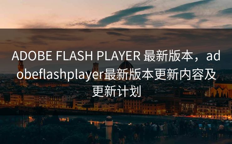 ADOBE FLASH PLAYER 最新版本,adobeflashplayer最新版本更新内容及更新计划 ADOBE FLASH PLAYER 最新版本,adobeflashplayer最新版本更新内容及更新计划