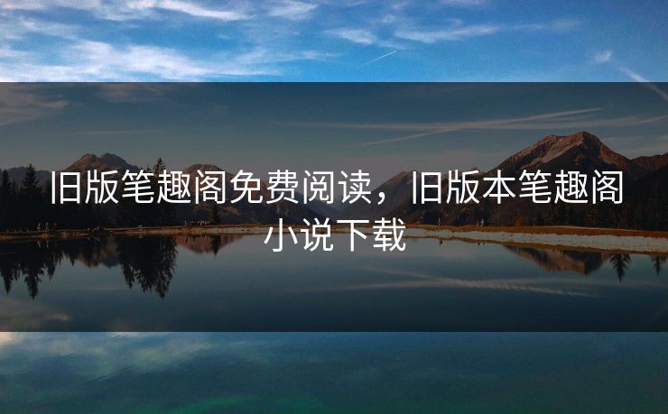 旧版笔趣阁免费阅读，旧版本笔趣阁小说下载