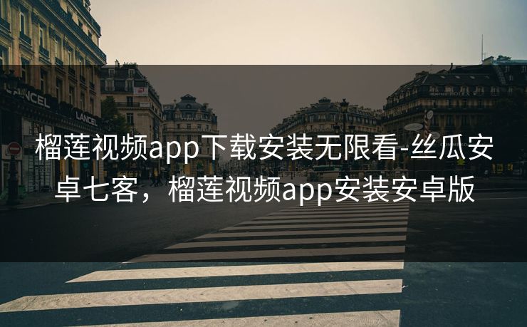 榴莲视频app下载安装无限看-丝瓜安卓七客，榴莲视频app安装安卓版