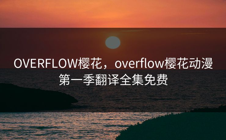 OVERFLOW樱花,overflow樱花动漫第一季翻译全集免费 OVERFLOW樱花,overflow樱花动漫第一季翻译全集免费