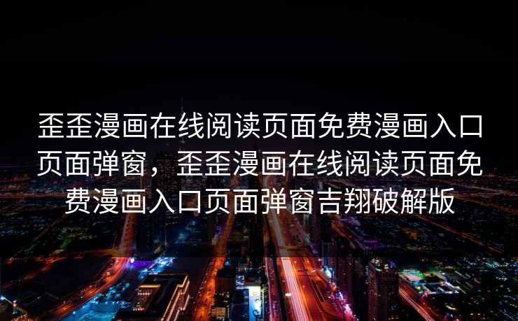 歪歪漫画在线阅读页面免费漫画入口页面弹窗，歪歪漫画在线阅读页面免费漫画入口页面弹窗吉翔破解版