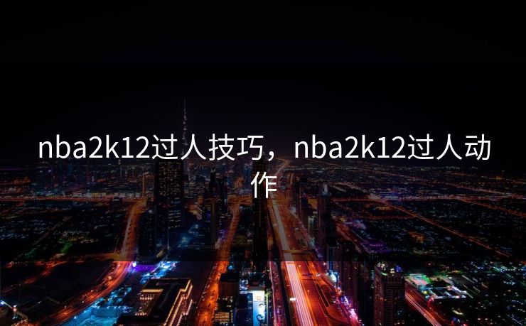 nba2k12过人技巧，nba2k12过人动作