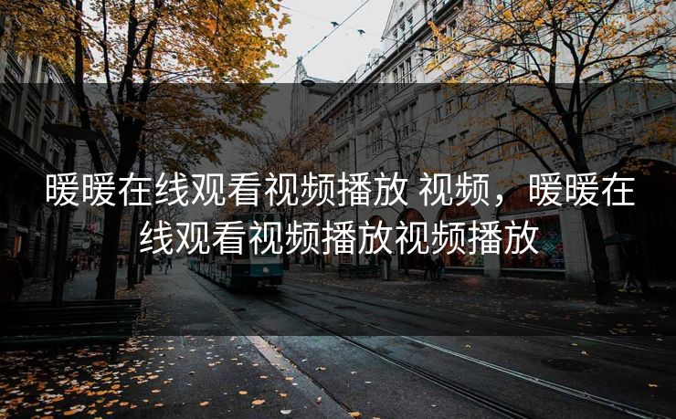 暖暖在线观看视频播放 视频，暖暖在线观看视频播放视频播放
