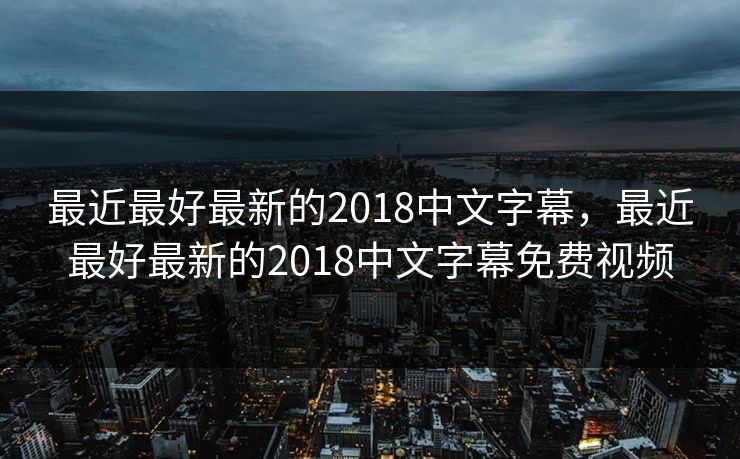 最近最好最新的2018中文字幕,最近最好最新的2018中文字幕免费视频 最近最好最新的2018中文字幕,最近最好最新的2018中文字幕免费视频