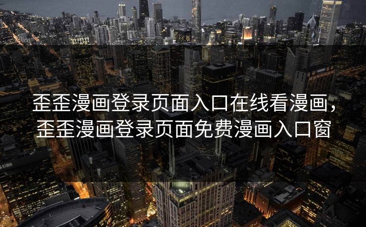 歪歪漫画登录页面入口在线看漫画，歪歪漫画登录页面免费漫画入口窗