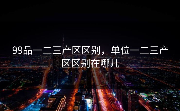 99品一二三产区区别，单位一二三产区区别在哪儿