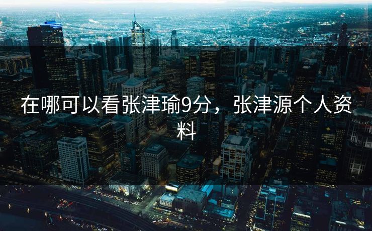 在哪可以看张津瑜9分，张津源个人资料