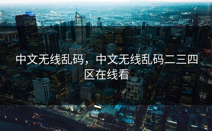 中文无线乱码，中文无线乱码二三四区在线看