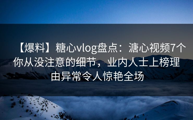 【爆料】糖心vlog盘点：溏心视频7个你从没注意的细节，业内人士上榜理由异常令人惊艳全场