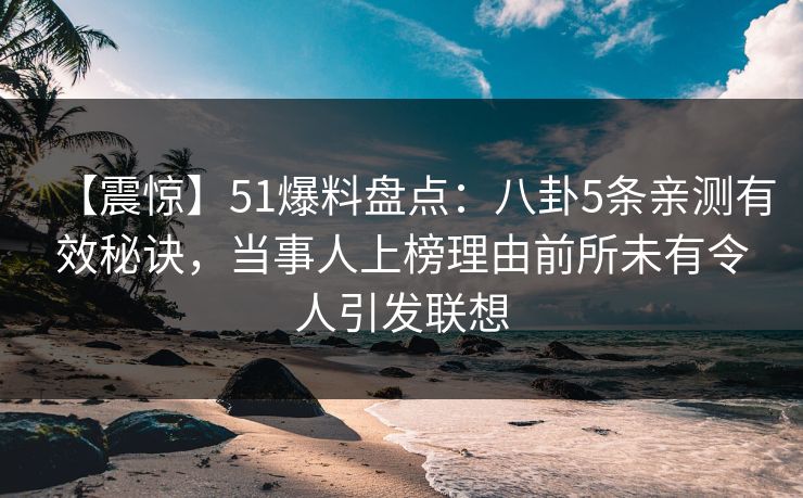 【震惊】51爆料盘点：八卦5条亲测有效秘诀，当事人上榜理由前所未有令人引发联想