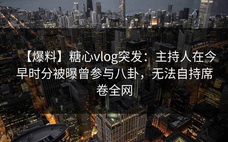 【爆料】糖心vlog突发：主持人在今早时分被曝曾参与八卦，无法自持席卷全网