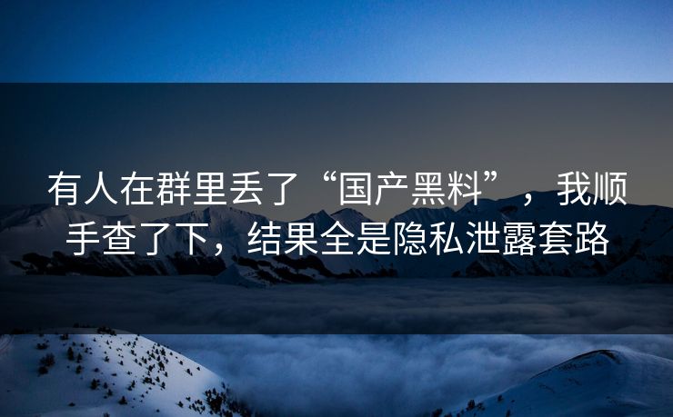 有人在群里丢了“国产黑料”，我顺手查了下，结果全是隐私泄露套路