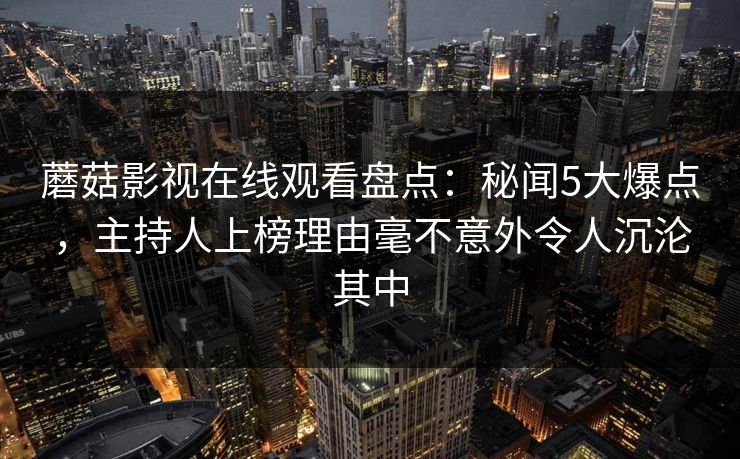 蘑菇影视在线观看盘点：秘闻5大爆点，主持人上榜理由毫不意外令人沉沦其中
