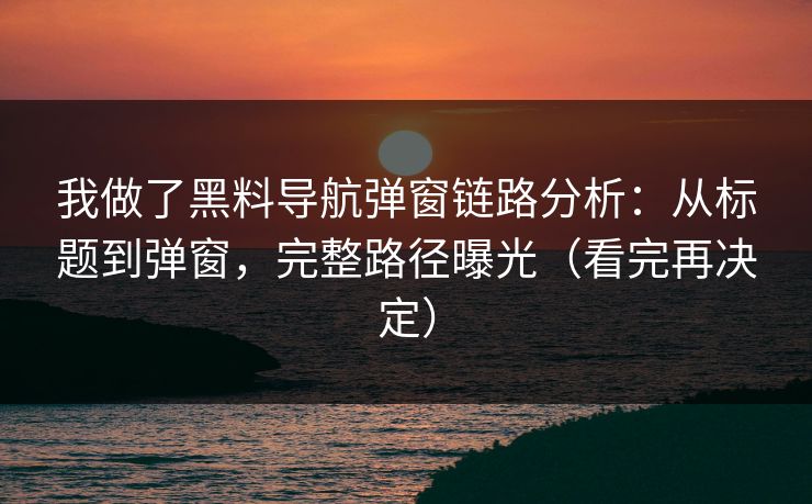 我做了黑料导航弹窗链路分析：从标题到弹窗，完整路径曝光（看完再决定）