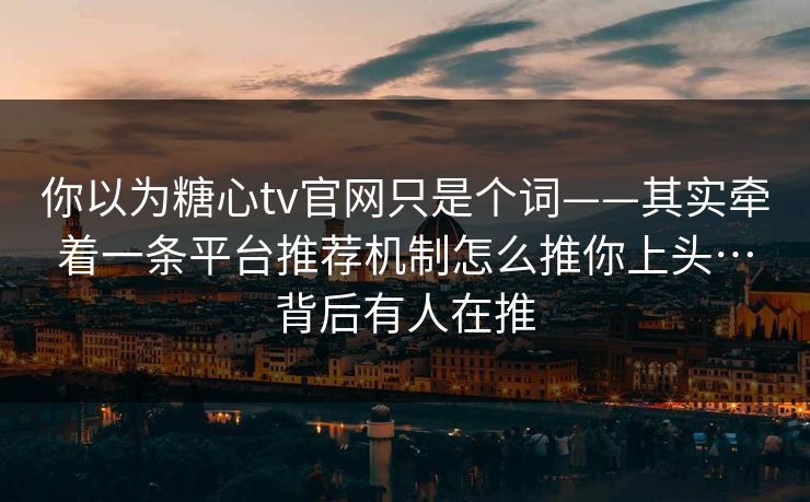 你以为糖心tv官网只是个词——其实牵着一条平台推荐机制怎么推你上头…背后有人在推
