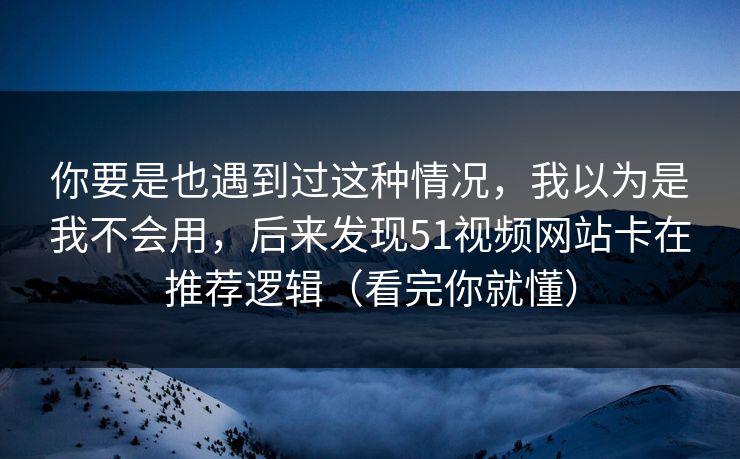 你要是也遇到过这种情况，我以为是我不会用，后来发现51视频网站卡在推荐逻辑（看完你就懂）