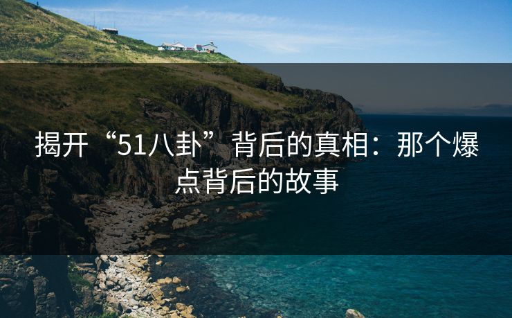 揭开“51八卦”背后的真相：那个爆点背后的故事