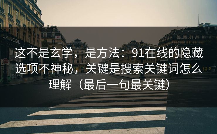 这不是玄学，是方法：91在线的隐藏选项不神秘，关键是搜索关键词怎么理解（最后一句最关键）