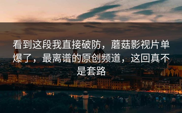 看到这段我直接破防，蘑菇影视片单爆了，最离谱的原创频道，这回真不是套路