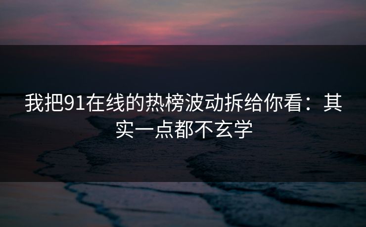 我把91在线的热榜波动拆给你看：其实一点都不玄学