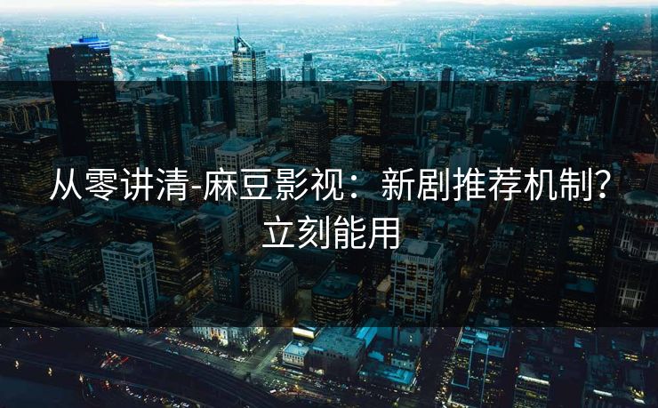 从零讲清-麻豆影视：新剧推荐机制？立刻能用