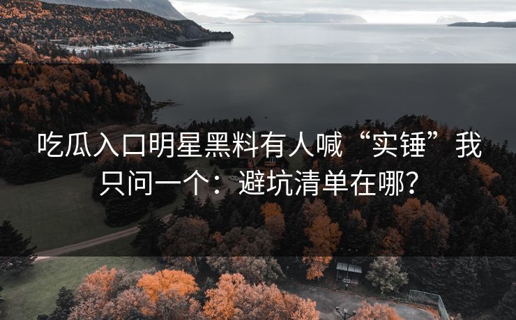 吃瓜入口明星黑料有人喊“实锤”我只问一个：避坑清单在哪？