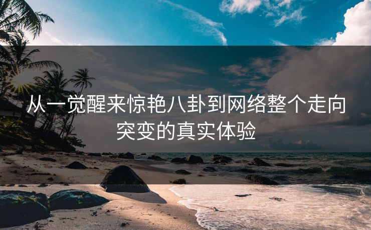 从一觉醒来惊艳八卦到网络整个走向突变的真实体验