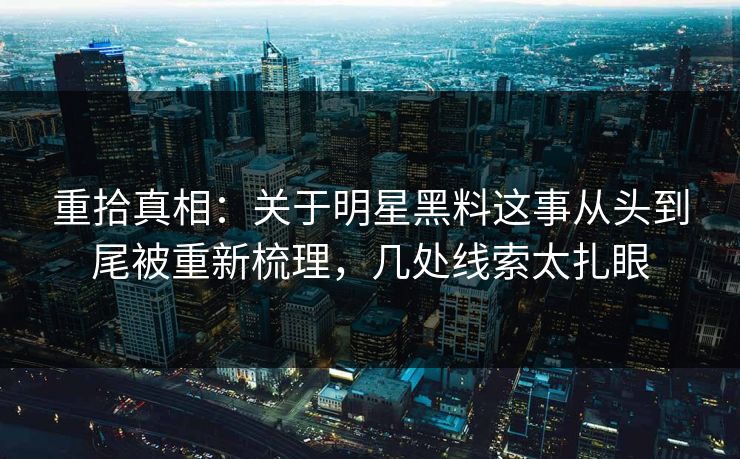 重拾真相：关于明星黑料这事从头到尾被重新梳理，几处线索太扎眼