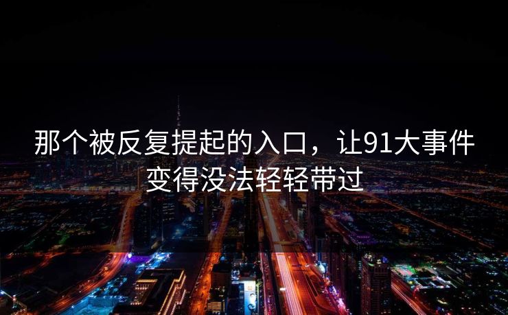 那个被反复提起的入口，让91大事件变得没法轻轻带过