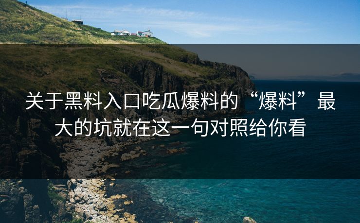 关于黑料入口吃瓜爆料的“爆料”最大的坑就在这一句对照给你看