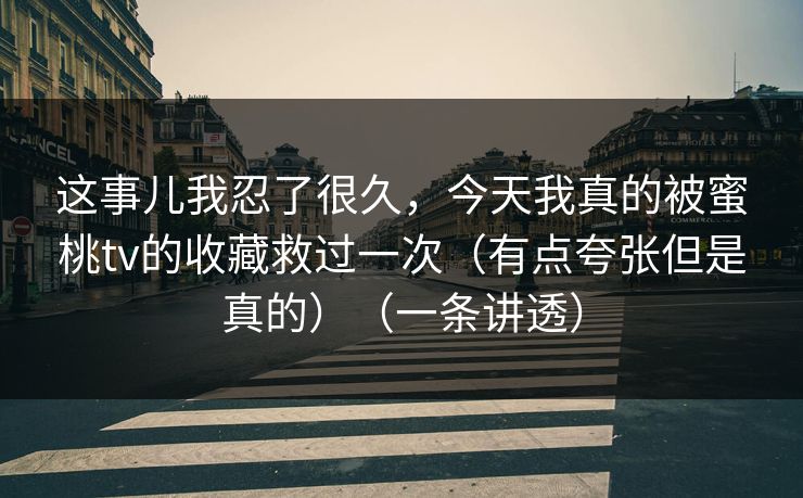 这事儿我忍了很久，今天我真的被蜜桃tv的收藏救过一次（有点夸张但是真的）（一条讲透）