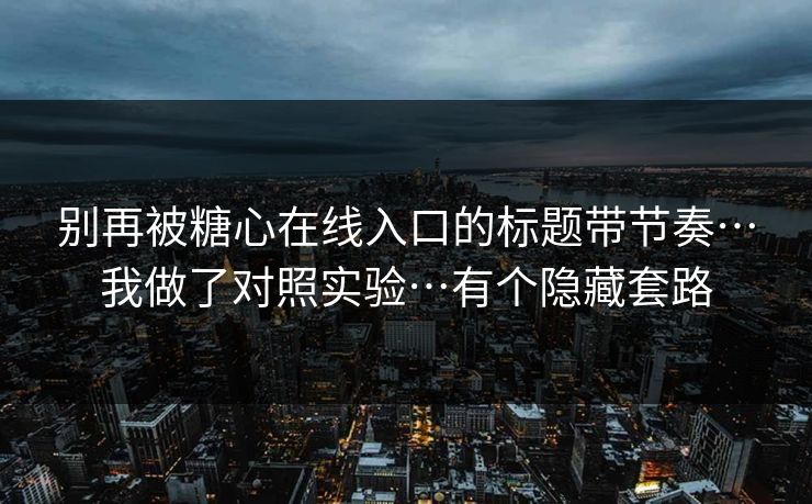 别再被糖心在线入口的标题带节奏…我做了对照实验…有个隐藏套路