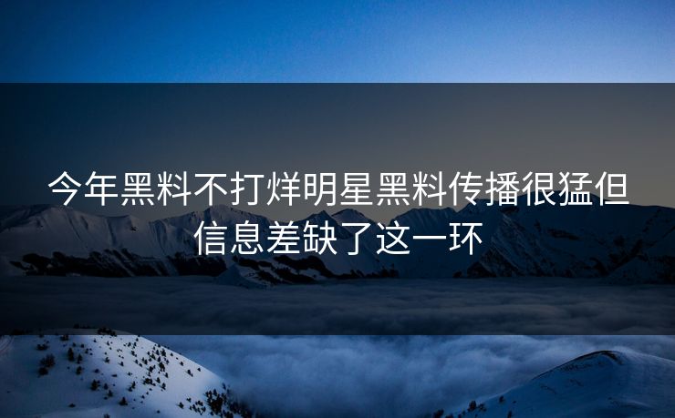 今年黑料不打烊明星黑料传播很猛但信息差缺了这一环