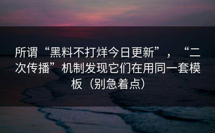 所谓“黑料不打烊今日更新”，“二次传播”机制发现它们在用同一套模板（别急着点）