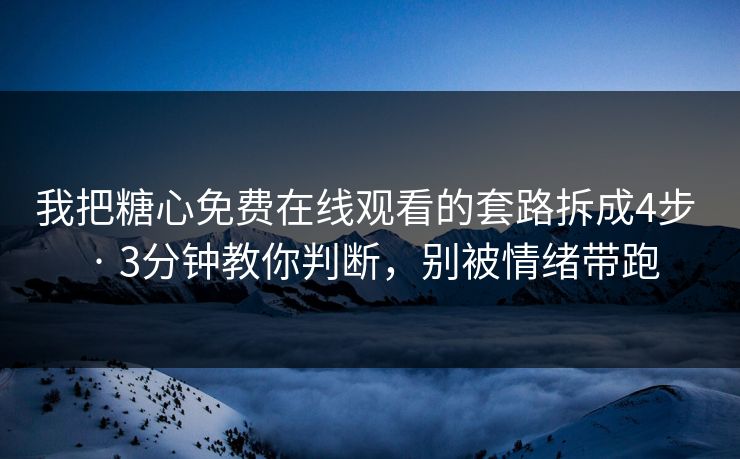 我把糖心免费在线观看的套路拆成4步 · 3分钟教你判断，别被情绪带跑