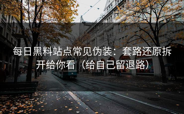 每日黑料站点常见伪装：套路还原拆开给你看（给自己留退路）