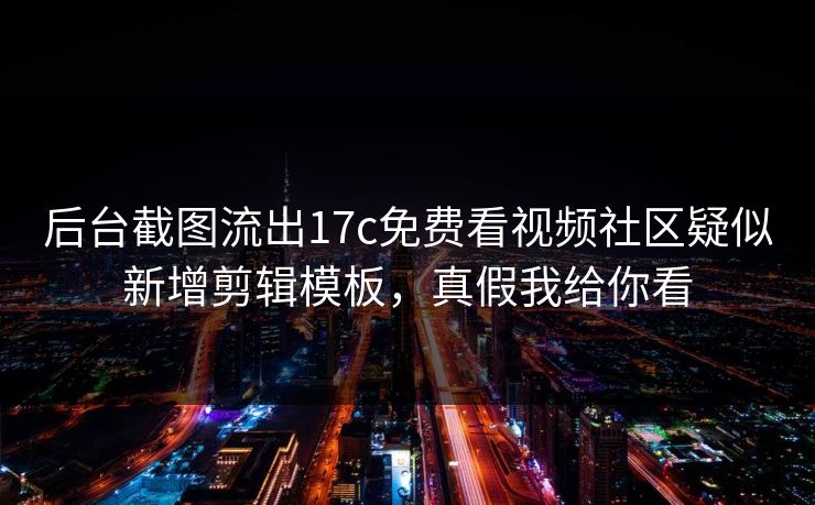 后台截图流出17c免费看视频社区疑似新增剪辑模板，真假我给你看