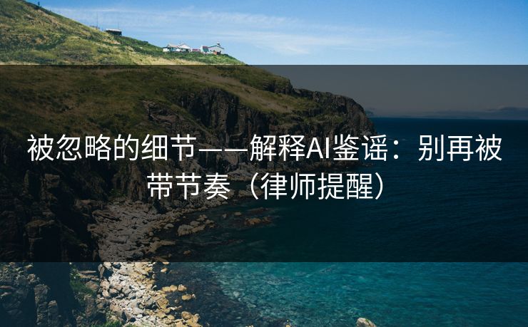 被忽略的细节——解释AI鉴谣:别再被带节奏(律师提醒) 被忽略的细节——解释AI鉴谣:别再被带节奏(律师提醒)