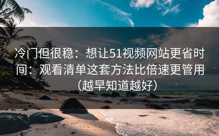 冷门但很稳：想让51视频网站更省时间：观看清单这套方法比倍速更管用（越早知道越好）