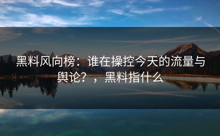 黑料风向榜：谁在操控今天的流量与舆论？，黑料指什么