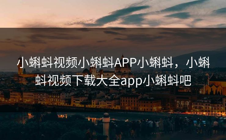 小蝌蚪视频小蝌蚪APP小蝌蚪，小蝌蚪视频下载大全app小蝌蚪吧