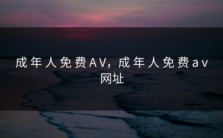 成 年 人 免 费 A V，成 年 人 免 费 a v网址