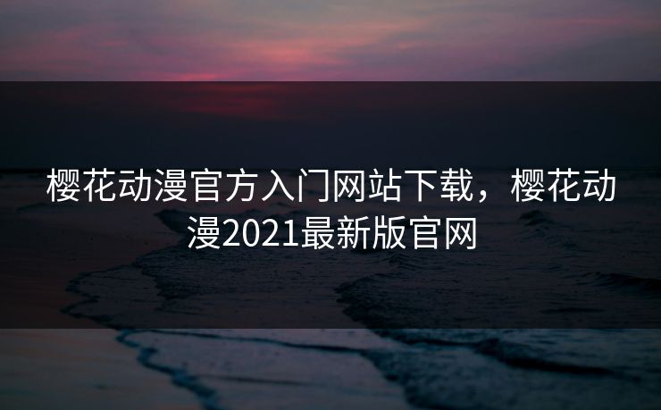 樱花动漫官方入门网站下载，樱花动漫2021最新版官网