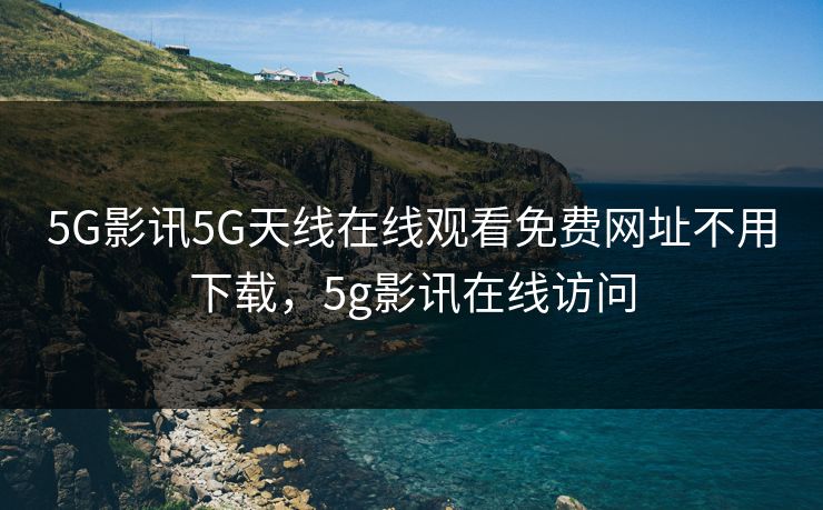 5G影讯5G天线在线观看免费网址不用下载，5g影讯在线访问