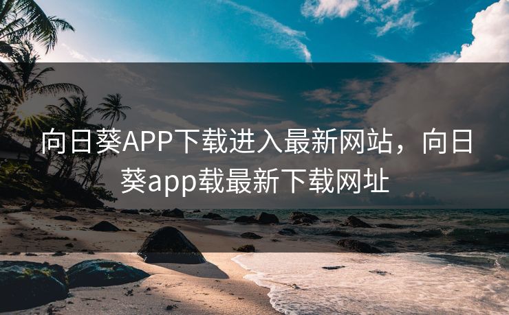 向日葵APP下载进入最新网站，向日葵app载最新下载网址