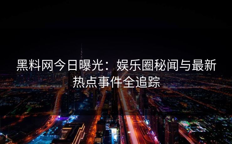 黑料网今日曝光：娱乐圈秘闻与最新热点事件全追踪